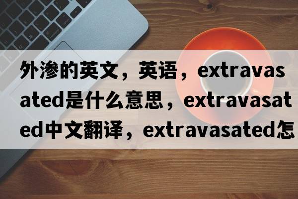 外滲的英文，英語(yǔ)，extravasated是什么意思，extravasated中文翻譯，extravasated怎么讀、發(fā)音、用法及例句