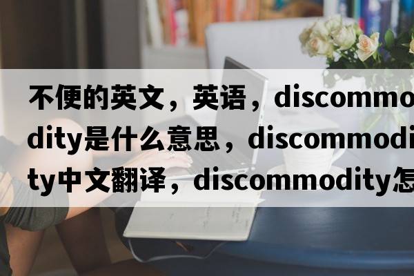 不便的英文，英語(yǔ)，discommodity是什么意思，discommodity中文翻譯，discommodity怎么讀、發(fā)音、用法及例句