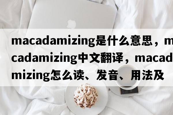 macadamizing是什么意思，macadamizing中文翻譯，macadamizing怎么讀、發(fā)音、用法及例句