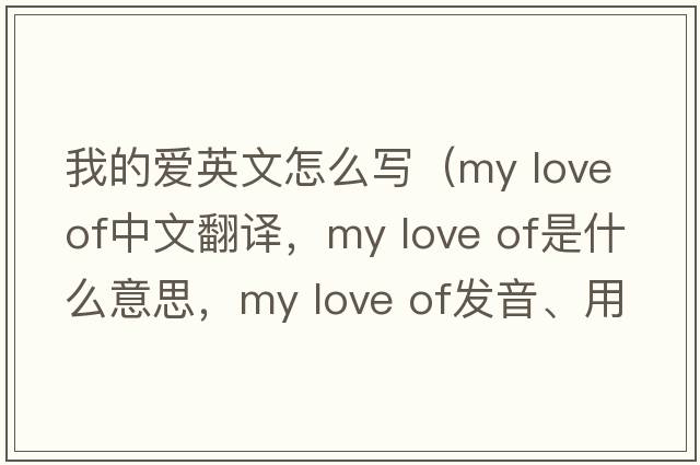 我的愛(ài)英文怎么寫(xiě)（my love of中文翻譯，my love of是什么意思，my love of發(fā)音、用法及例句）