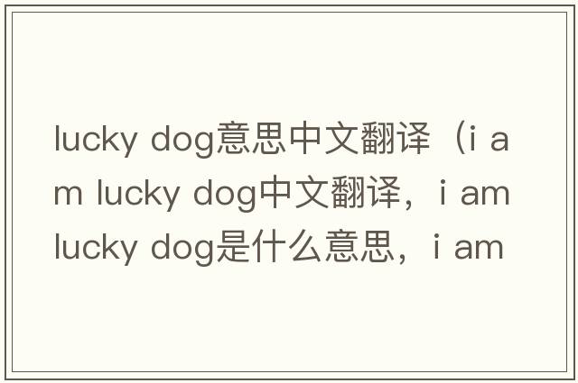 lucky dog意思中文翻譯（i am lucky dog中文翻譯，i am lucky dog是什么意思，i am lucky dog發(fā)音、用法及例句）