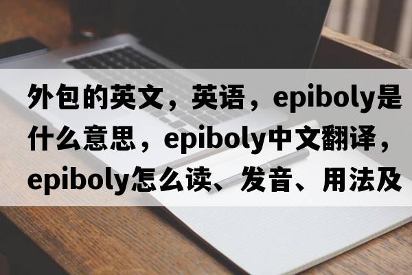 外包的英文，英語(yǔ)，epiboly是什么意思，epiboly中文翻譯，epiboly怎么讀、發(fā)音、用法及例句
