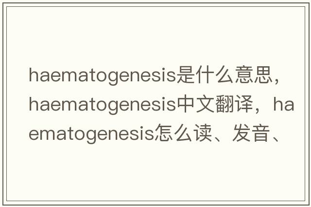 haematogenesis是什么意思，haematogenesis中文翻譯，haematogenesis怎么讀、發(fā)音、用法及例句