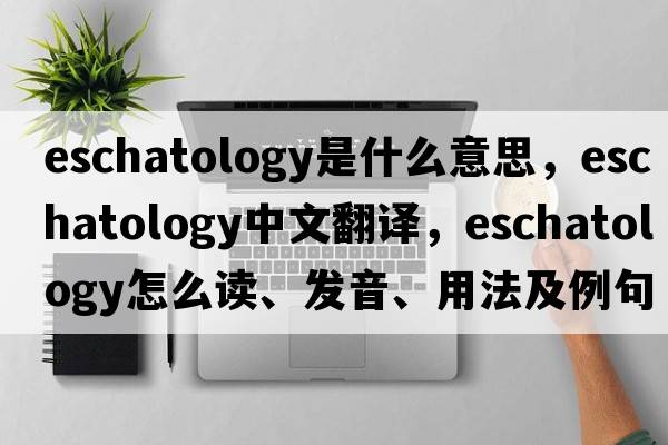 eschatology是什么意思，eschatology中文翻譯，eschatology怎么讀、發(fā)音、用法及例句