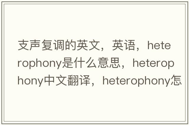 支聲復調的英文，英語(yǔ)，heterophony是什么意思，heterophony中文翻譯，heterophony怎么讀、發(fā)音、用法及例句