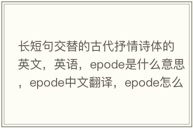 長(cháng)短句交替的古代抒情詩(shī)體的英文，英語(yǔ)，epode是什么意思，epode中文翻譯，epode怎么讀、發(fā)音、用法及例句