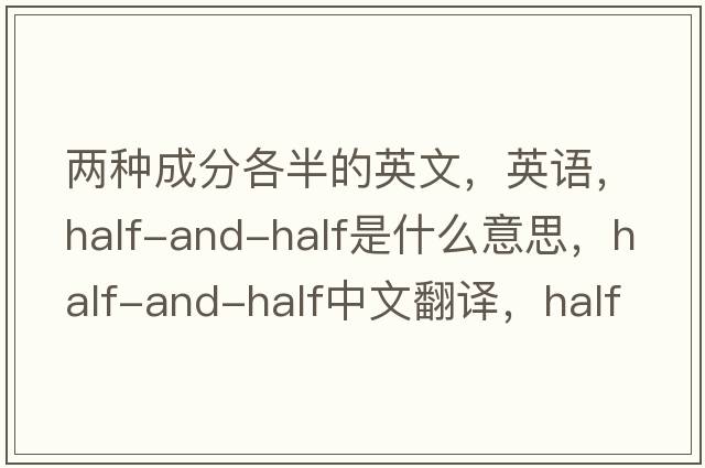 兩種成分各半的英文，英語(yǔ)，half-and-half是什么意思，half-and-half中文翻譯，half-and-half怎么讀、發(fā)音、用法及例句
