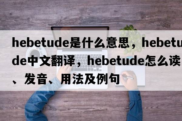 hebetude是什么意思，hebetude中文翻譯，hebetude怎么讀、發(fā)音、用法及例句