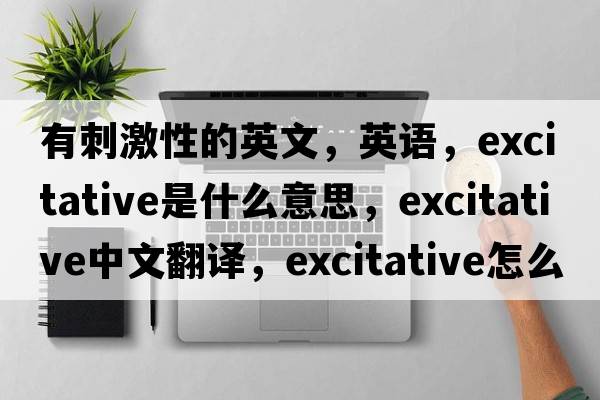 有刺激性的英文，英語(yǔ)，excitative是什么意思，excitative中文翻譯，excitative怎么讀、發(fā)音、用法及例句
