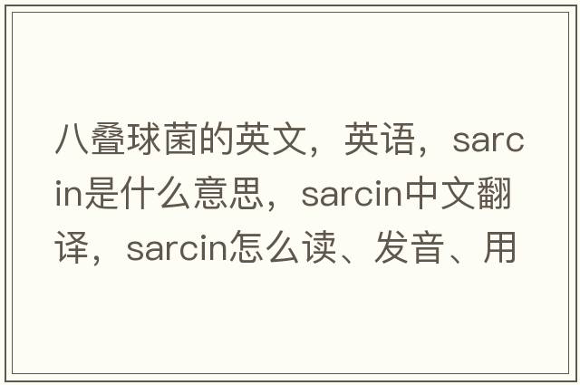 八疊球菌的英文，英語(yǔ)，sarcin是什么意思，sarcin中文翻譯，sarcin怎么讀、發(fā)音、用法及例句