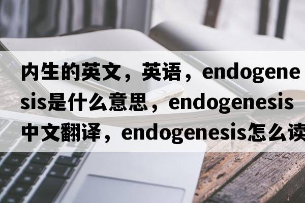 內生的英文，英語(yǔ)，endogenesis是什么意思，endogenesis中文翻譯，endogenesis怎么讀、發(fā)音、用法及例句