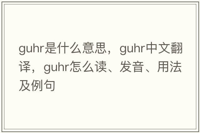 guhr是什么意思，guhr中文翻譯，guhr怎么讀、發(fā)音、用法及例句