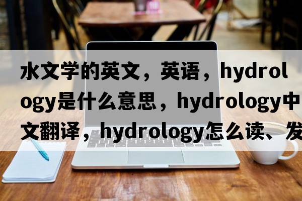 水文學(xué)的英文，英語(yǔ)，hydrology是什么意思，hydrology中文翻譯，hydrology怎么讀、發(fā)音、用法及例句