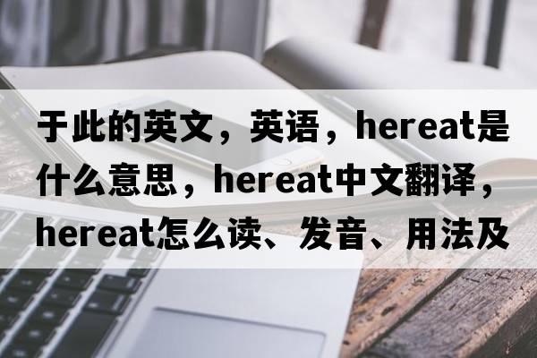 于此的英文，英語(yǔ)，hereat是什么意思，hereat中文翻譯，hereat怎么讀、發(fā)音、用法及例句