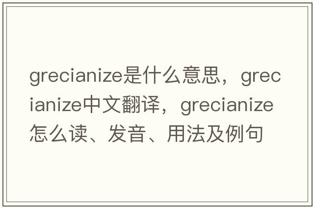 Grecianize是什么意思，Grecianize中文翻譯，Grecianize怎么讀、發(fā)音、用法及例句