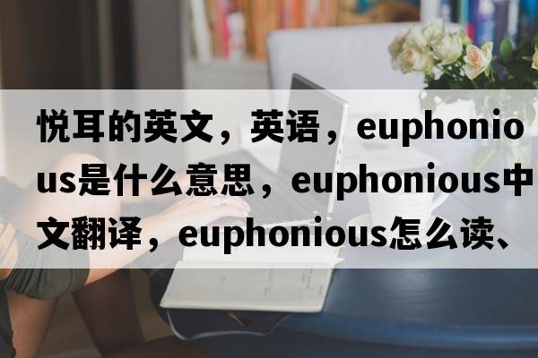 悅耳的英文，英語(yǔ)，euphonious是什么意思，euphonious中文翻譯，euphonious怎么讀、發(fā)音、用法及例句