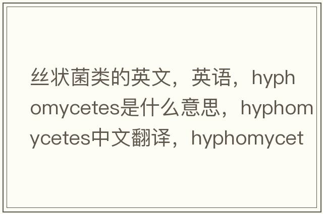 絲狀菌類(lèi)的英文，英語(yǔ)，Hyphomycetes是什么意思，Hyphomycetes中文翻譯，Hyphomycetes怎么讀、發(fā)音、用法及例句