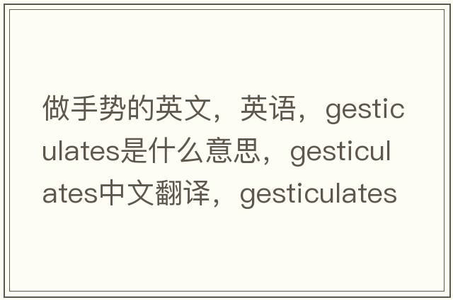 做手勢的英文，英語(yǔ)，gesticulates是什么意思，gesticulates中文翻譯，gesticulates怎么讀、發(fā)音、用法及例句