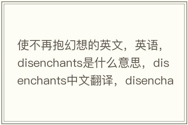使不再抱幻想的英文，英語(yǔ)，disenchants是什么意思，disenchants中文翻譯，disenchants怎么讀、發(fā)音、用法及例句