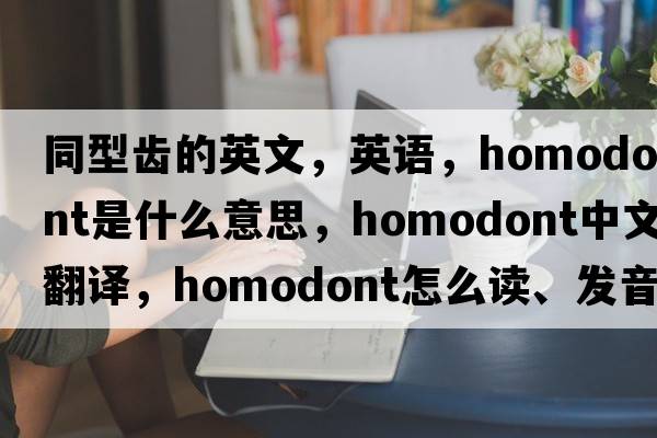 同型齒的英文，英語(yǔ)，homodont是什么意思，homodont中文翻譯，homodont怎么讀、發(fā)音、用法及例句