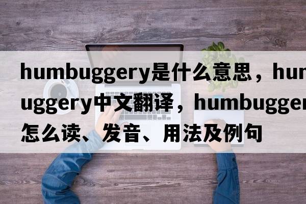 humbuggery是什么意思，humbuggery中文翻譯，humbuggery怎么讀、發(fā)音、用法及例句