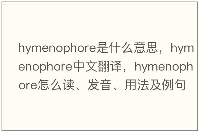 hymenophore是什么意思，hymenophore中文翻譯，hymenophore怎么讀、發(fā)音、用法及例句