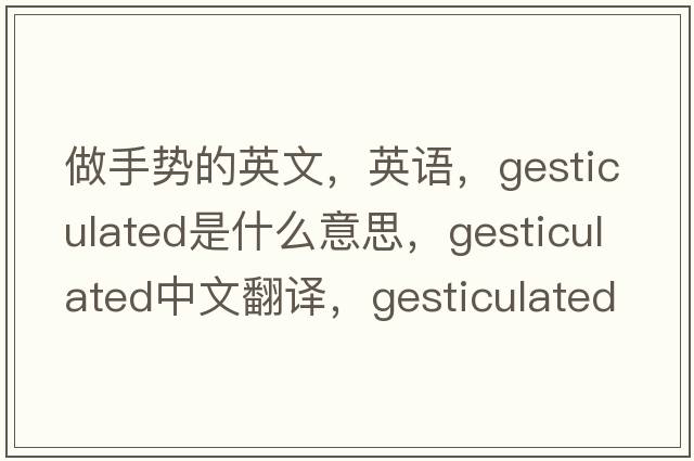做手勢的英文，英語(yǔ)，gesticulated是什么意思，gesticulated中文翻譯，gesticulated怎么讀、發(fā)音、用法及例句