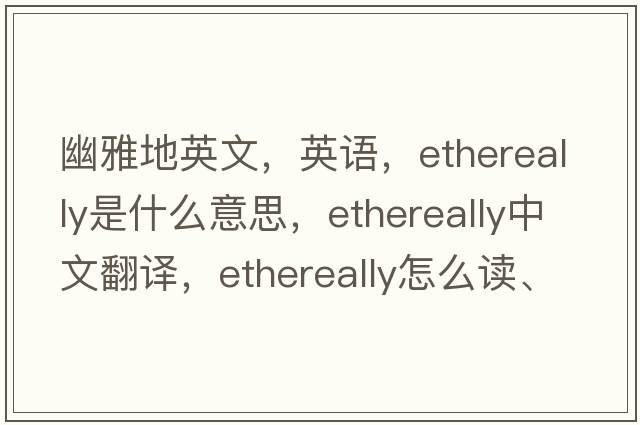 幽雅地英文，英語(yǔ)，ethereally是什么意思，ethereally中文翻譯，ethereally怎么讀、發(fā)音、用法及例句