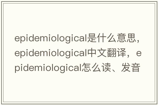 epidemiological是什么意思，epidemiological中文翻譯，epidemiological怎么讀、發(fā)音、用法及例句