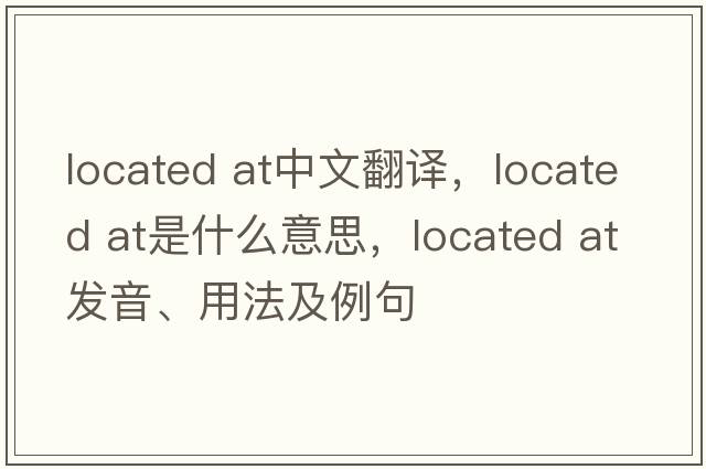 located at中文翻譯，located at是什么意思，located at發(fā)音、用法及例句