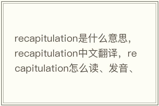 recapitulation是什么意思，recapitulation中文翻譯，recapitulation怎么讀、發(fā)音、用法及例句