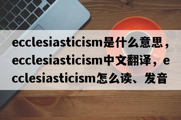 ecclesiasticism是什么意思，ecclesiasticism中文翻譯，ecclesiasticism怎么讀、發(fā)音、用法及例句