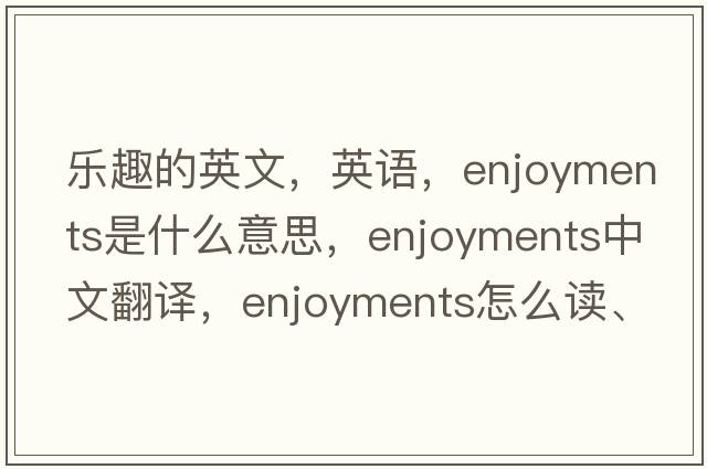 樂(lè )趣的英文，英語(yǔ)，enjoyments是什么意思，enjoyments中文翻譯，enjoyments怎么讀、發(fā)音、用法及例句