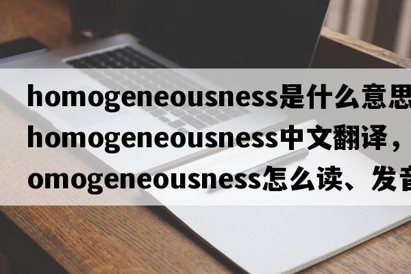 homogeneousness是什么意思，homogeneousness中文翻譯，homogeneousness怎么讀、發(fā)音、用法及例句