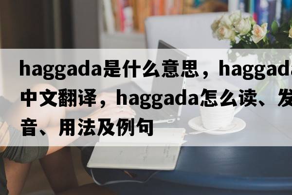 Haggada是什么意思，Haggada中文翻譯，Haggada怎么讀、發(fā)音、用法及例句