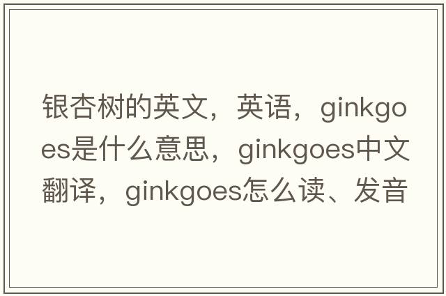銀杏樹(shù)的英文，英語(yǔ)，ginkgoes是什么意思，ginkgoes中文翻譯，ginkgoes怎么讀、發(fā)音、用法及例句