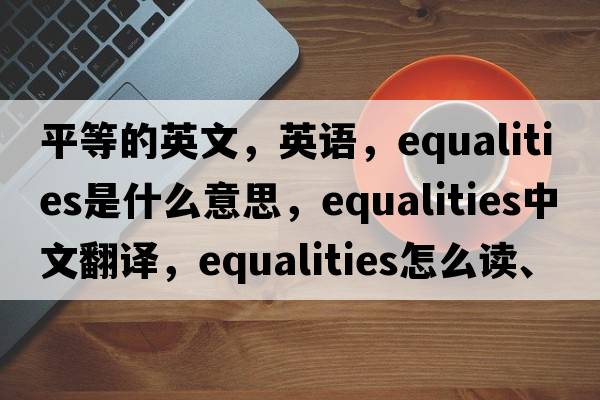 平等的英文，英語(yǔ)，equalities是什么意思，equalities中文翻譯，equalities怎么讀、發(fā)音、用法及例句