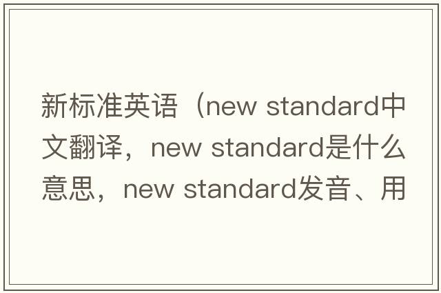 新標準英語(yǔ)（new standard中文翻譯，new standard是什么意思，new standard發(fā)音、用法及例句）