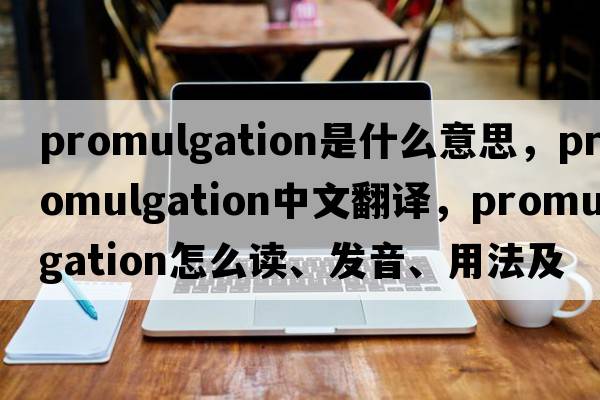promulgation是什么意思，promulgation中文翻譯，promulgation怎么讀、發(fā)音、用法及例句