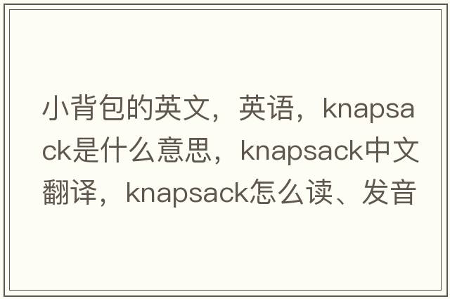 小背包的英文，英語(yǔ)，knapsack是什么意思，knapsack中文翻譯，knapsack怎么讀、發(fā)音、用法及例句