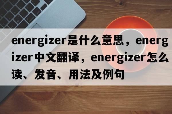 energizer是什么意思，energizer中文翻譯，energizer怎么讀、發(fā)音、用法及例句