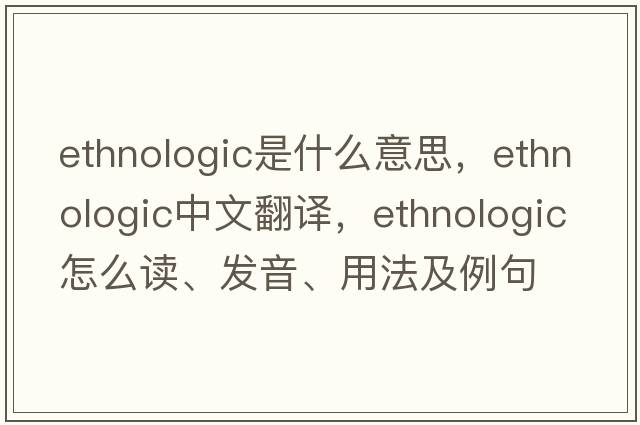 ethnologic是什么意思，ethnologic中文翻譯，ethnologic怎么讀、發(fā)音、用法及例句