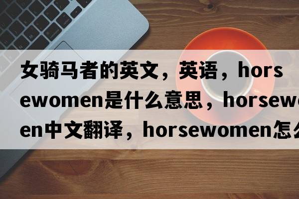 女騎馬者的英文，英語(yǔ)，horsewomen是什么意思，horsewomen中文翻譯，horsewomen怎么讀、發(fā)音、用法及例句
