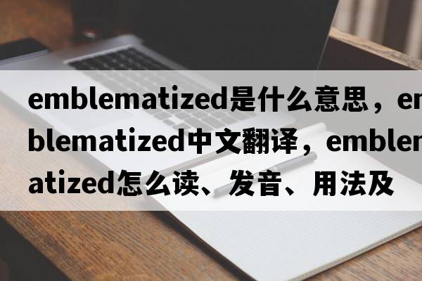 emblematized是什么意思，emblematized中文翻譯，emblematized怎么讀、發(fā)音、用法及例句