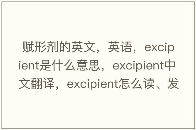  賦形劑的英文，英語(yǔ)，excipient是什么意思，excipient中文翻譯，excipient怎么讀、發(fā)音、用法及例句