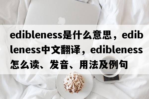 edibleness是什么意思，edibleness中文翻譯，edibleness怎么讀、發(fā)音、用法及例句