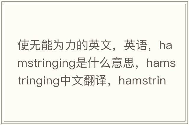 使無(wú)能為力的英文，英語(yǔ)，hamstringing是什么意思，hamstringing中文翻譯，hamstringing怎么讀、發(fā)音、用法及例句