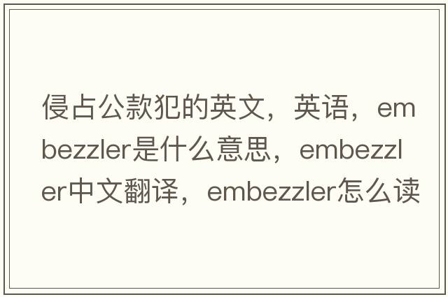 侵占公款犯的英文，英語(yǔ)，embezzler是什么意思，embezzler中文翻譯，embezzler怎么讀、發(fā)音、用法及例句
