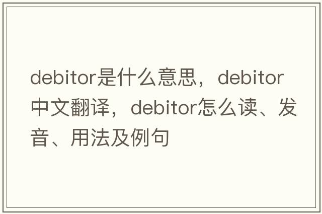 debitor是什么意思，debitor中文翻譯，debitor怎么讀、發(fā)音、用法及例句