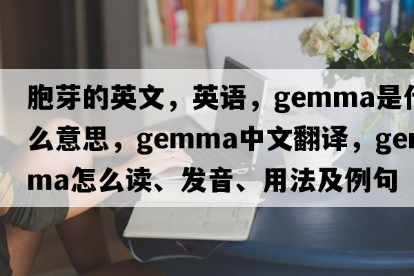 胞芽的英文，英語(yǔ)，gemma是什么意思，gemma中文翻譯，gemma怎么讀、發(fā)音、用法及例句